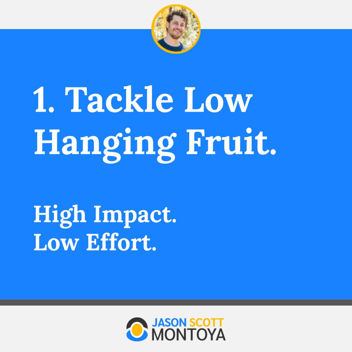 1. Tackle Low Hanging Fruit. High Impact. Low Effort.