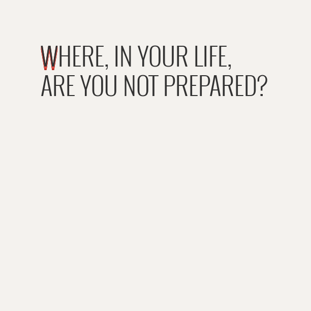 Where in your life are you not prepared?