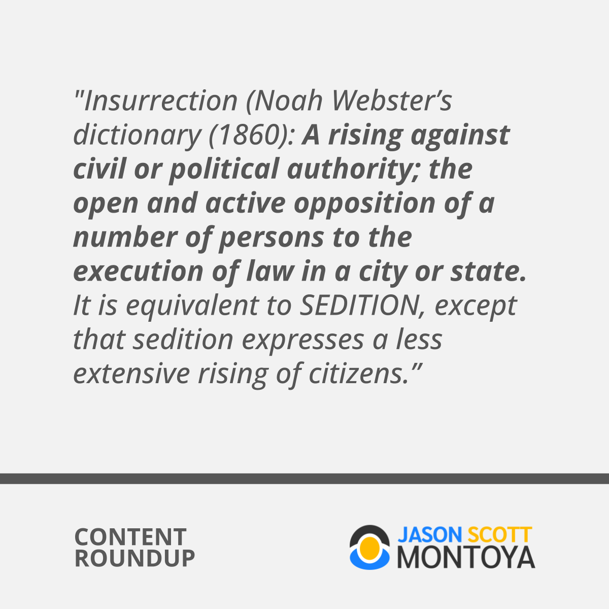 "Insurrection (Noah Webster’s dictionary (1860): A rising against civil or political authority; the open and active opposition of a number of persons to the execution of law in a city or state. It is equivalent to SEDITION, except that sedition expresses a less extensive rising of citizens.”