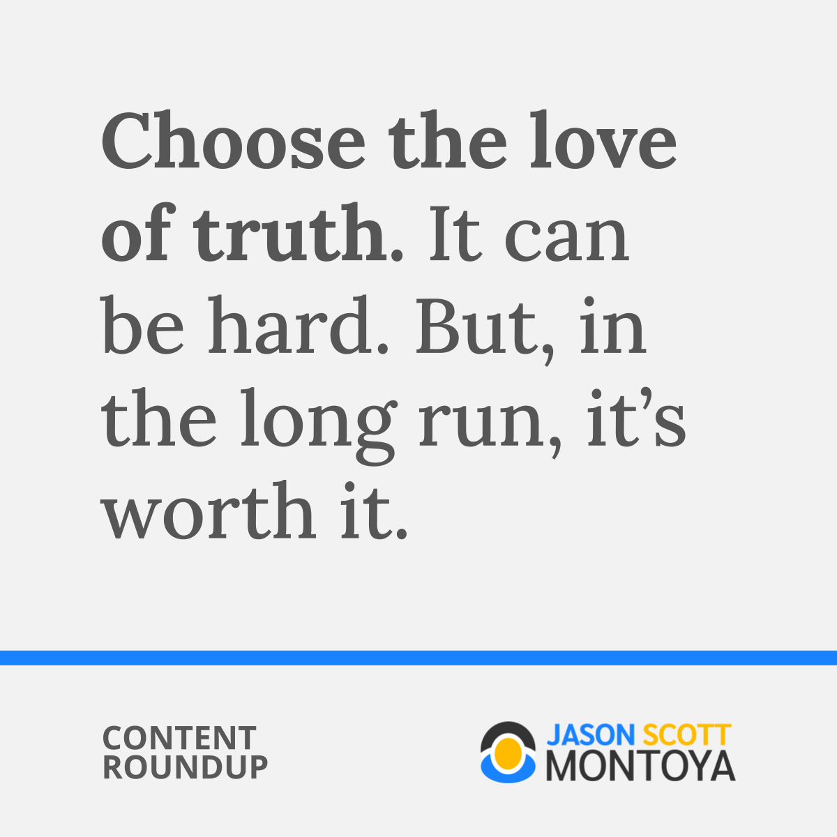 Choose the love of truth. It can be hard. But, in the long run, it’s worth it.