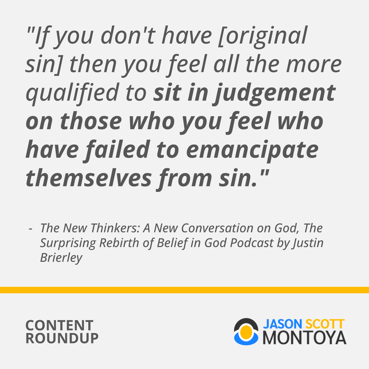 "If you don't have [original sin] then you feel all the more qualified to sit in judgement on those who you feel who have failed to emancipate themselves from sin."  The New Thinkers: A New Conversation on God, The Surprising Rebirth of Belief in God Podcast by Justin Brierley
