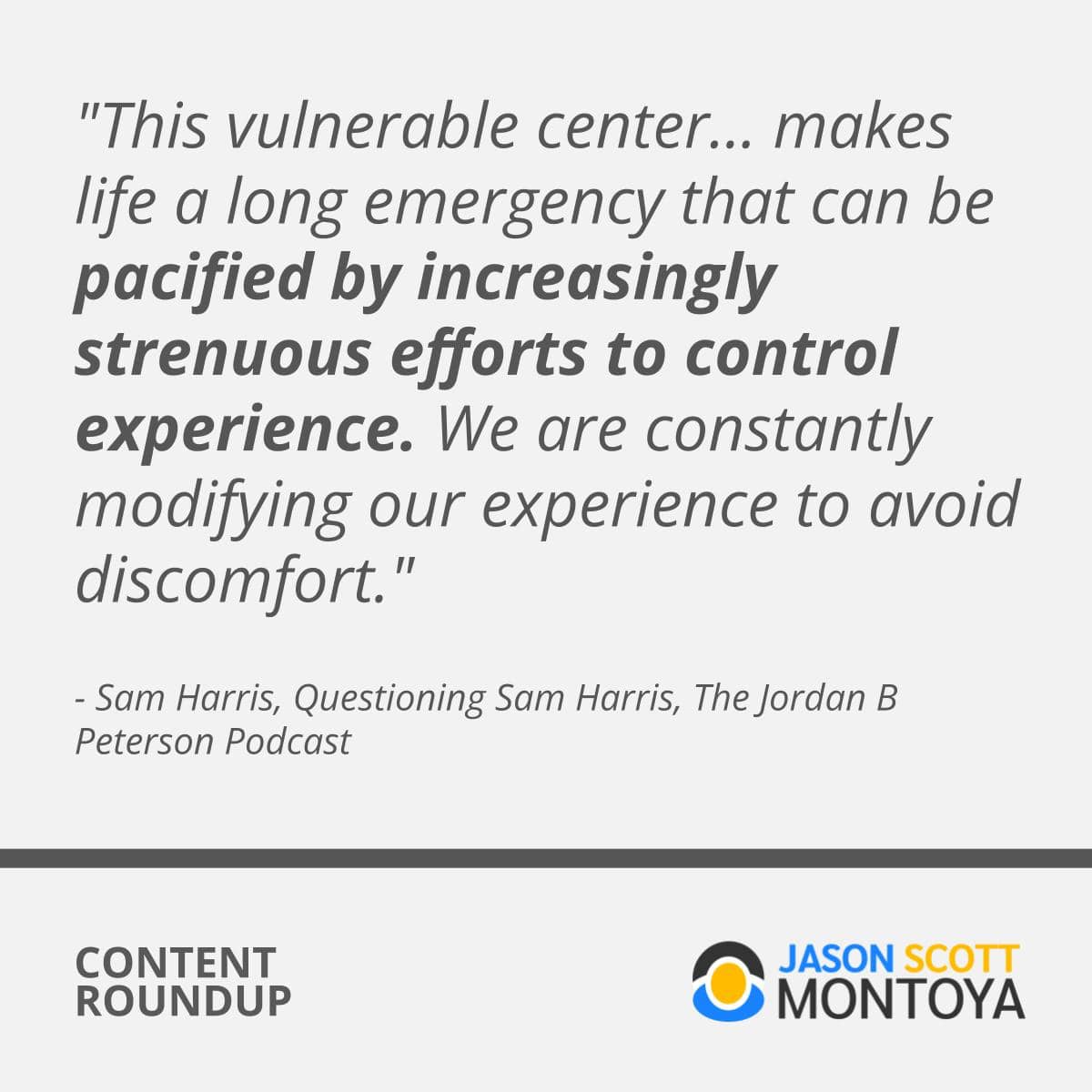 “This vulnerable center... makes life a long emergency that can be pacified by increasingly strenuous efforts to control experience. We are constantly modifying our experience to avoid discomfort.