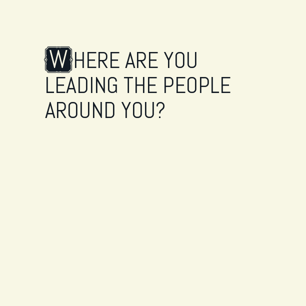 Where are you leading the people around you?