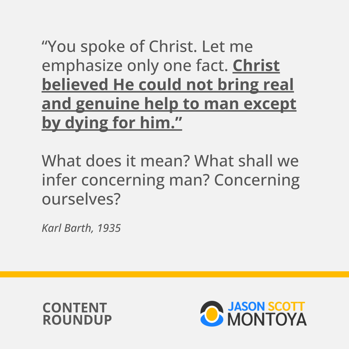 “You spoke of Christ. Let me emphasize only one fact. Christ believed He could not bring real and genuine help to man except by dying for him.”  What does it mean? What shall we infer concerning man? Concerning ourselves?   Karl Barth, 1935