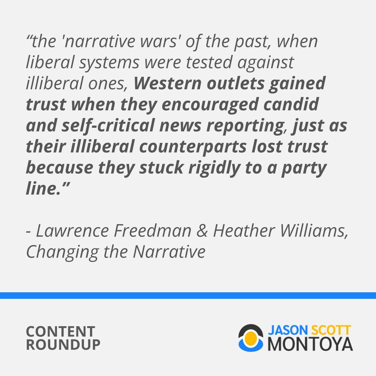 “the 'narrative wars' of the past, when liberal systems were tested against illiberal ones, Western outlets gained trust when they encouraged candid and self-critical news reporting, just as their illiberal counterparts lost trust because they stuck rigidly to a party line.”