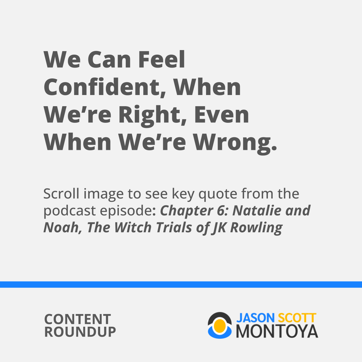 We Can Feel Confident, When We’re Right, Even When We’re Wrong.  Scroll image to see key quote from the podcast episode: Chapter 6: Natalie and Noah, The Witch Trials of JK Rowling