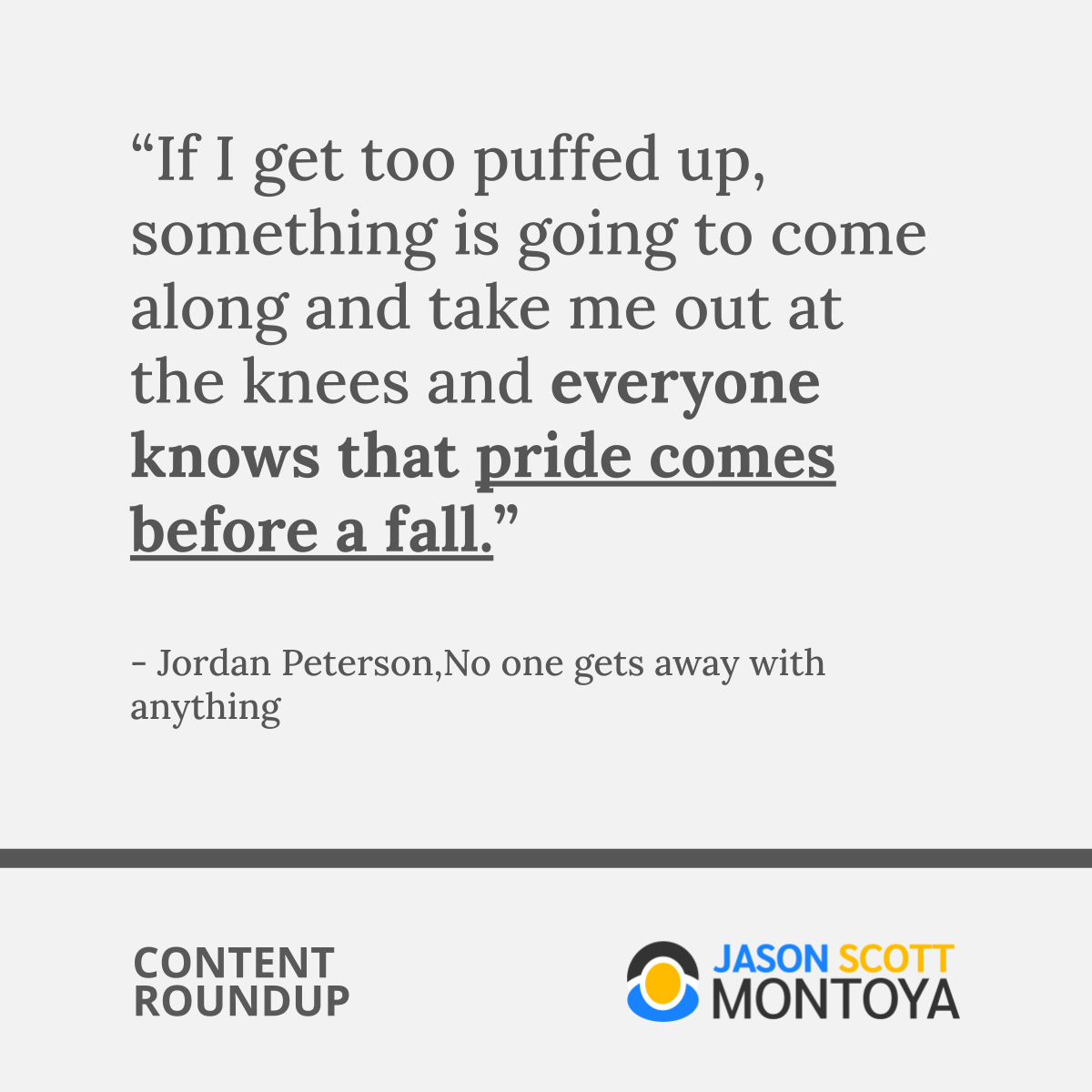 “If I get too puffed up, something is going to come along and take me out at the knees and everyone knows that pride comes before a fall.”  - Jordan Peterson,No one gets away with anything