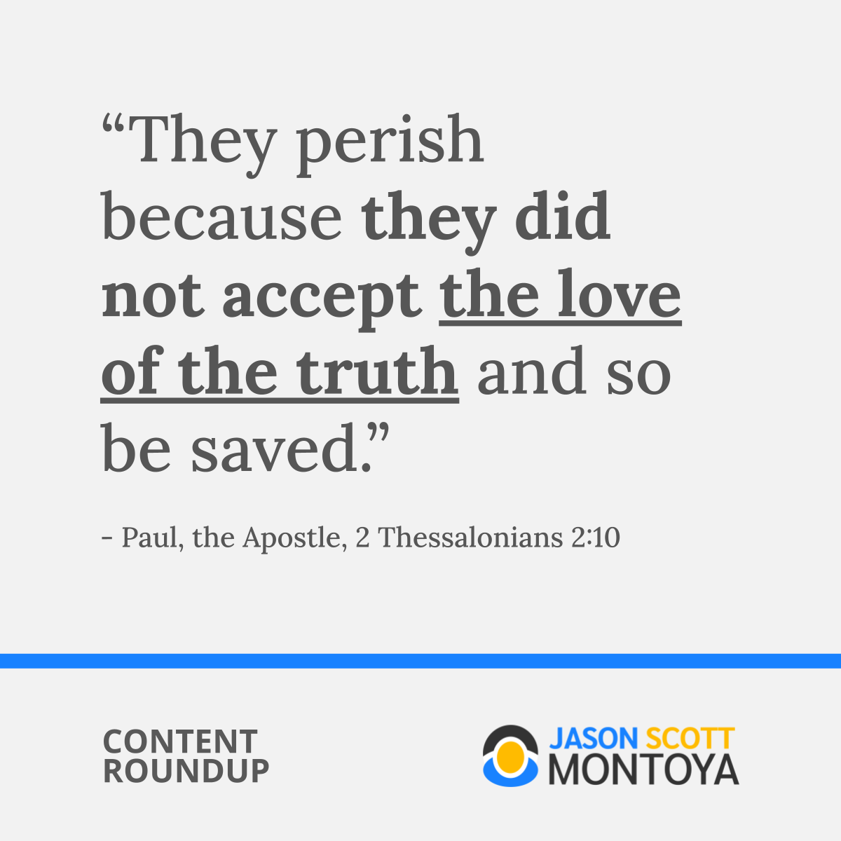 “They perish because they did not accept the love of the truth and so be saved.”   - Paul, the Apostle, 2 Thessalonians 2:10