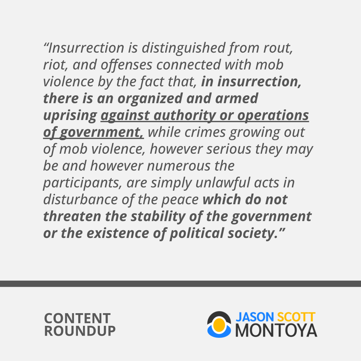 “Insurrection is distinguished from rout, riot, and offenses connected with mob violence by the fact that, in insurrection, there is an organized and armed uprising against authority or operations of government, while crimes growing out of mob violence, however serious they may be and however numerous the participants, are simply unlawful acts in disturbance of the peace which do not threaten the stability of the government or the existence of political society.”