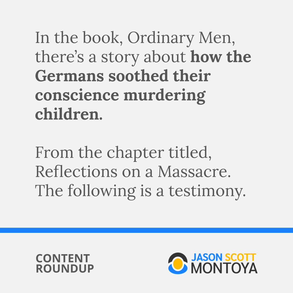 In the book, Ordinary Men, there’s a story about how the Germans soothed their conscience murdering children.  From the chapter titled, Reflections on a Massacre. The following is a testimony.